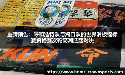 重磅预告：呼和浩特队与海口队的世界滑板锦标赛资格赛次轮高潮迭起对决