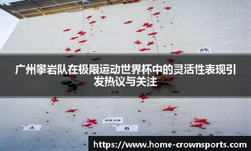 广州攀岩队在极限运动世界杯中的灵活性表现引发热议与关注