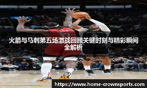 火箭与马刺第五场激战回顾关键时刻与精彩瞬间全解析
