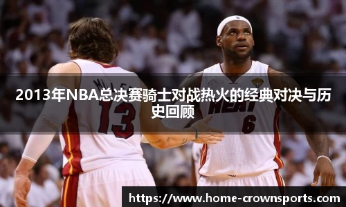 2013年NBA总决赛骑士对战热火的经典对决与历史回顾